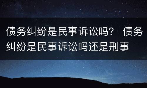 债务纠纷是民事诉讼吗？ 债务纠纷是民事诉讼吗还是刑事