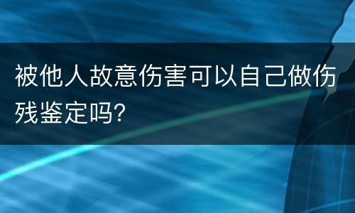 被他人故意伤害可以自己做伤残鉴定吗？