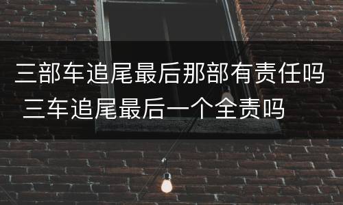 三部车追尾最后那部有责任吗 三车追尾最后一个全责吗