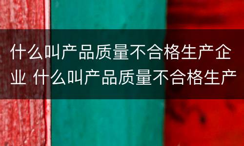 什么叫产品质量不合格生产企业 什么叫产品质量不合格生产企业呢