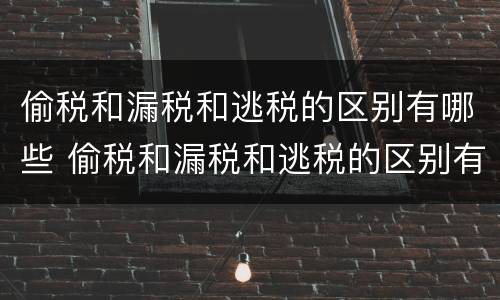 偷税和漏税和逃税的区别有哪些 偷税和漏税和逃税的区别有哪些呢