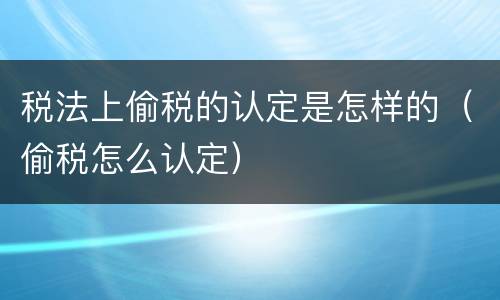 税法上偷税的认定是怎样的（偷税怎么认定）