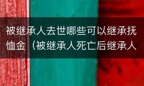 被继承人去世哪些可以继承抚恤金（被继承人死亡后继承人多长时间开始继承）