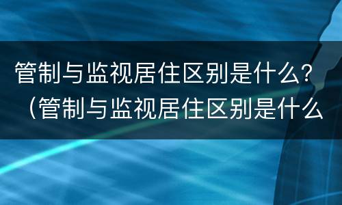 管制与监视居住区别是什么？（管制与监视居住区别是什么呢）