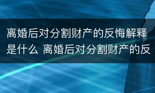 离婚后对分割财产的反悔解释是什么 离婚后对分割财产的反悔解释是什么