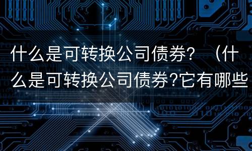 什么是可转换公司债券？（什么是可转换公司债券?它有哪些一般特征?）