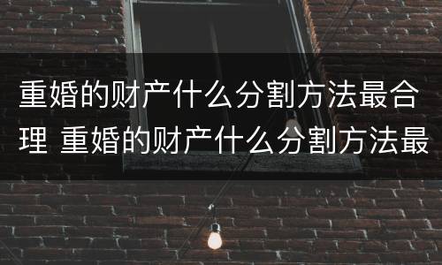 重婚的财产什么分割方法最合理 重婚的财产什么分割方法最合理呢