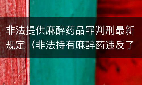 非法提供麻醉药品罪判刑最新规定（非法持有麻醉药违反了什么法律）