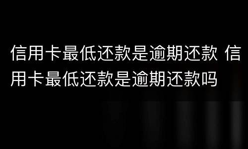 信用卡最低还款是逾期还款 信用卡最低还款是逾期还款吗