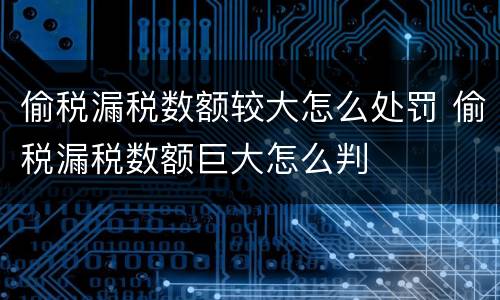 偷税漏税数额较大怎么处罚 偷税漏税数额巨大怎么判