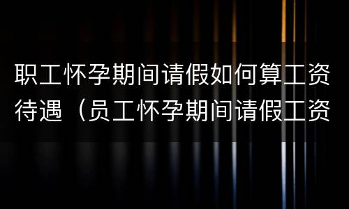 职工怀孕期间请假如何算工资待遇（员工怀孕期间请假工资待遇）