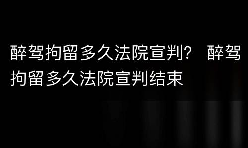 醉驾拘留多久法院宣判？ 醉驾拘留多久法院宣判结束