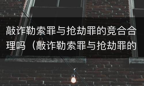 敲诈勒索罪与抢劫罪的竞合合理吗（敲诈勒索罪与抢劫罪的竞合合理吗判几年）