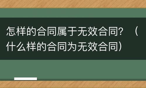 怎样的合同属于无效合同？（什么样的合同为无效合同）