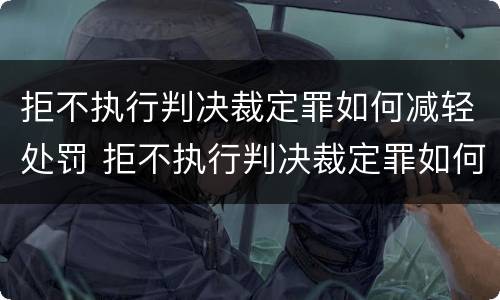 拒不执行判决裁定罪如何减轻处罚 拒不执行判决裁定罪如何减轻处罚