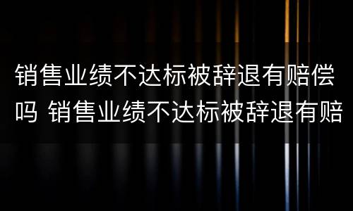 销售业绩不达标被辞退有赔偿吗 销售业绩不达标被辞退有赔偿吗合法吗