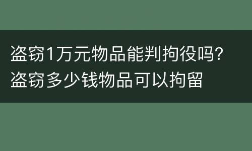 盗窃1万元物品能判拘役吗？ 盗窃多少钱物品可以拘留