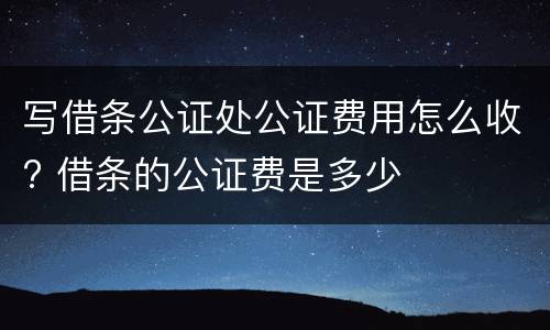 写借条公证处公证费用怎么收? 借条的公证费是多少