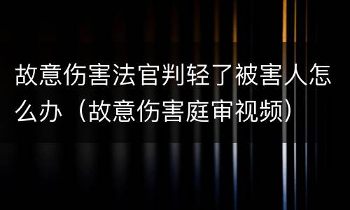 故意伤害法官判轻了被害人怎么办（故意伤害庭审视频）