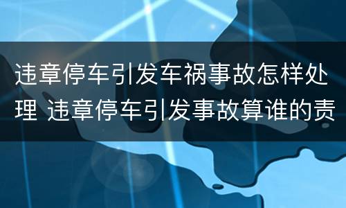 违章停车引发车祸事故怎样处理 违章停车引发事故算谁的责任