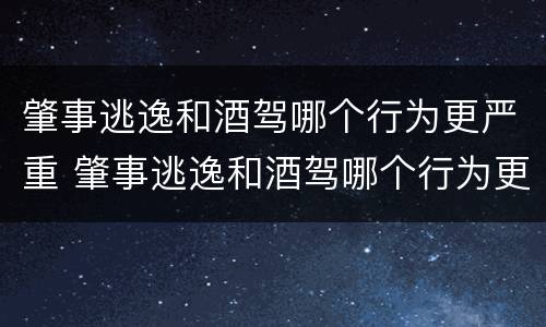 肇事逃逸和酒驾哪个行为更严重 肇事逃逸和酒驾哪个行为更严重一点