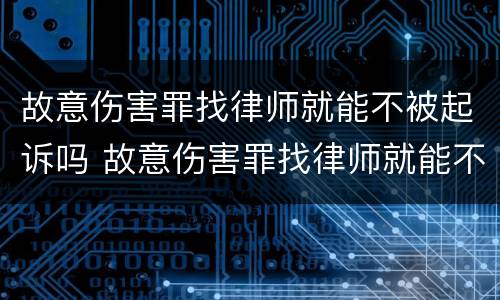 故意伤害罪找律师就能不被起诉吗 故意伤害罪找律师就能不被起诉吗