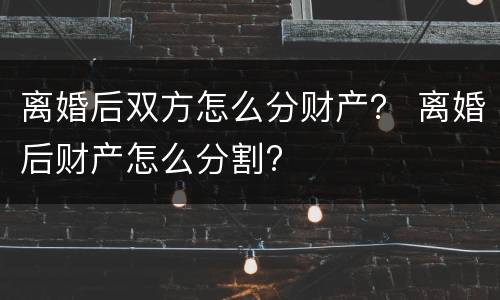 离婚后双方怎么分财产？ 离婚后财产怎么分割?