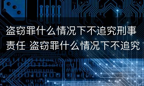 盗窃罪什么情况下不追究刑事责任 盗窃罪什么情况下不追究刑事责任呢