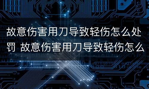 故意伤害用刀导致轻伤怎么处罚 故意伤害用刀导致轻伤怎么处罚的