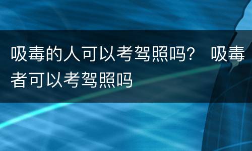 吸毒的人可以考驾照吗？ 吸毒者可以考驾照吗