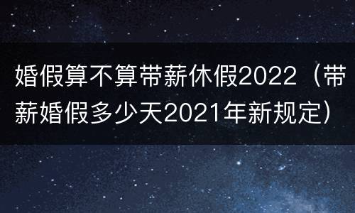 婚假算不算带薪休假2022（带薪婚假多少天2021年新规定）