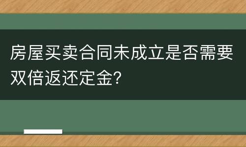 房屋买卖合同未成立是否需要双倍返还定金？