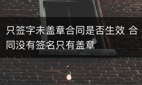 只签字未盖章合同是否生效 合同没有签名只有盖章