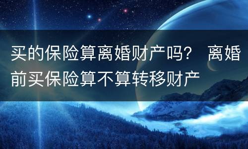 买的保险算离婚财产吗？ 离婚前买保险算不算转移财产