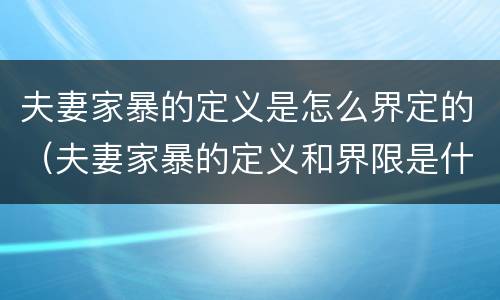 夫妻家暴的定义是怎么界定的（夫妻家暴的定义和界限是什么）