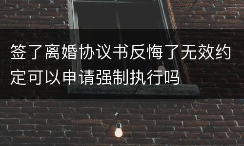 签了离婚协议书反悔了无效约定可以申请强制执行吗