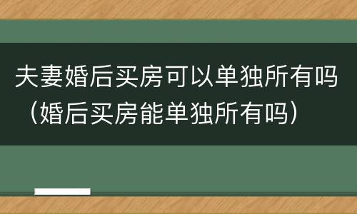 夫妻婚后买房可以单独所有吗（婚后买房能单独所有吗）