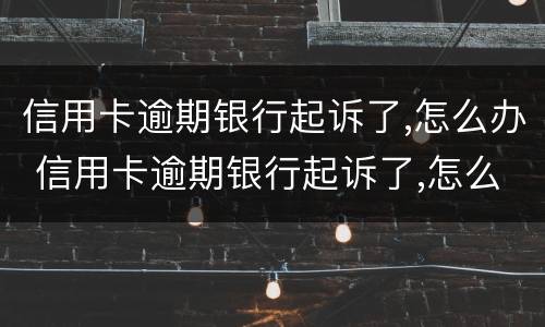 信用卡逾期银行起诉了,怎么办 信用卡逾期银行起诉了,怎么办理