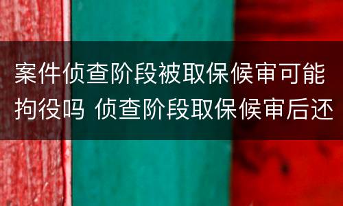 案件侦查阶段被取保候审可能拘役吗 侦查阶段取保候审后还会提请逮捕吗