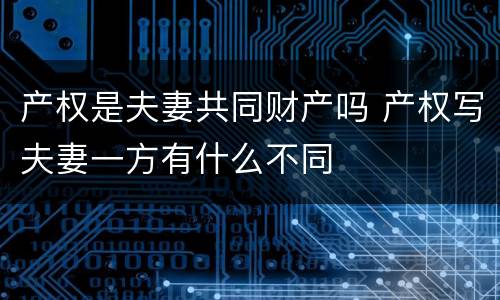 产权是夫妻共同财产吗 产权写夫妻一方有什么不同