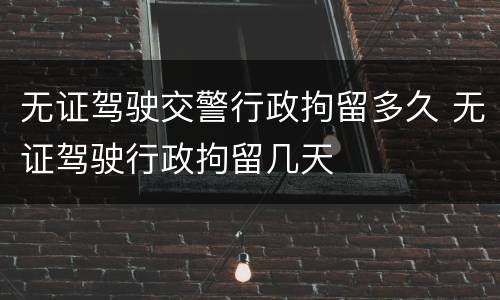 无证驾驶交警行政拘留多久 无证驾驶行政拘留几天