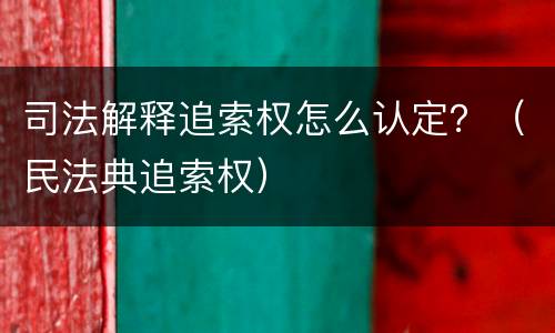 司法解释追索权怎么认定？（民法典追索权）