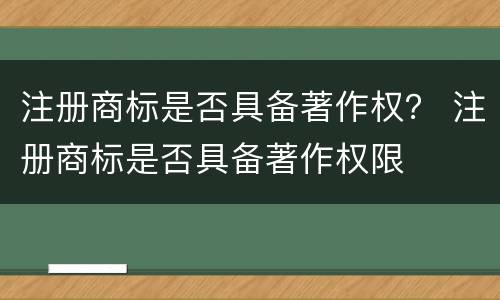 注册商标是否具备著作权？ 注册商标是否具备著作权限