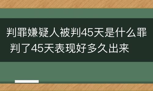 判罪嫌疑人被判45天是什么罪 判了45天表现好多久出来