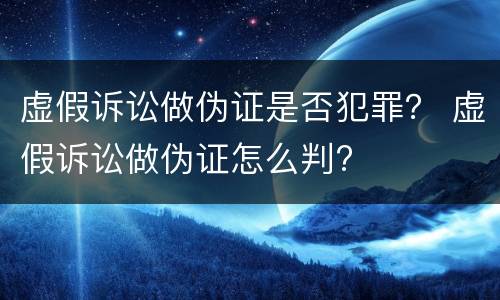 虚假诉讼做伪证是否犯罪？ 虚假诉讼做伪证怎么判?