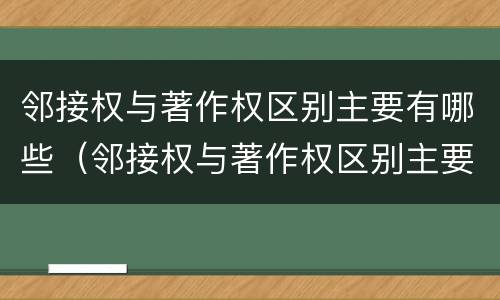 邻接权与著作权区别主要有哪些（邻接权与著作权区别主要有哪些特点）