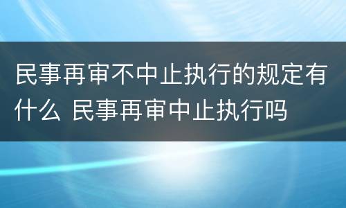 民事再审不中止执行的规定有什么 民事再审中止执行吗