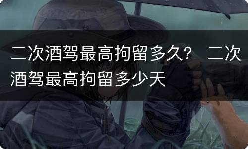 二次酒驾最高拘留多久？ 二次酒驾最高拘留多少天