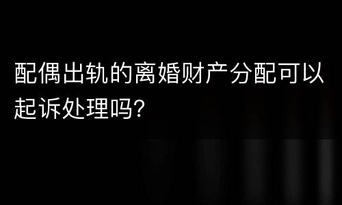 配偶出轨的离婚财产分配可以起诉处理吗？