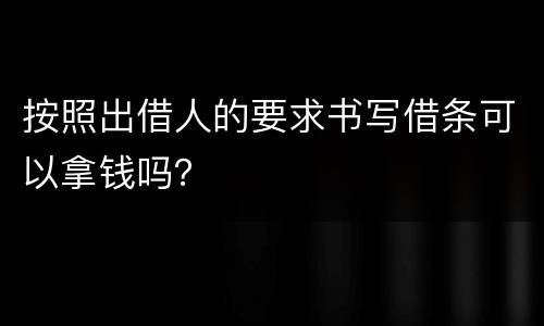 按照出借人的要求书写借条可以拿钱吗？